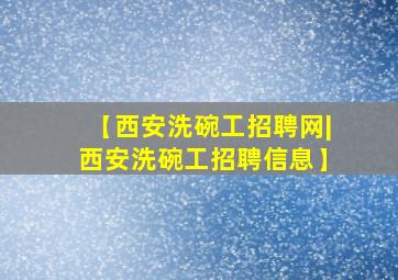 【西安洗碗工招聘网|西安洗碗工招聘信息】